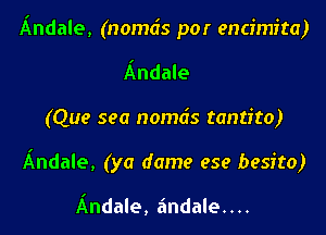 Andale, (nomds por encimita)

Andale
(Que sea nomds tantito)
Andale, (ya dame ese besito)

Andale, a'ndale....