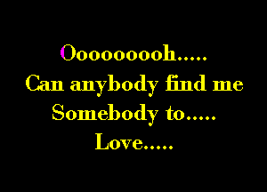 Ooooooooh .....

Can anybody find me

Somebody to .....

Love .....