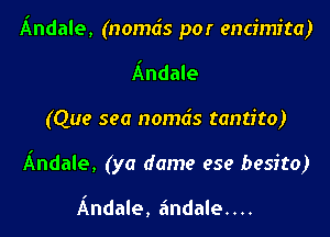 Andale, (nomds por encimita)

Andale
(Que sea nomds tantito)
Andale, (ya dame ese besito)

Andale, a'ndale....