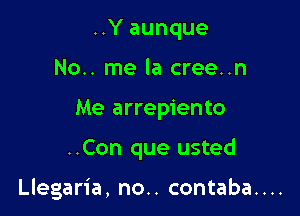 ..Y aunque
No.. me la cree..n
Me arrepiento

..Con que usted

Llegaria, no.. contaba....