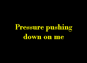 Pressure pushing

down on me
