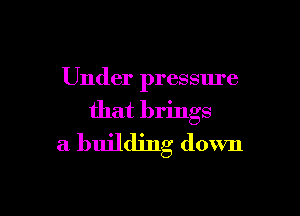 Under pressure

that brings

a building down