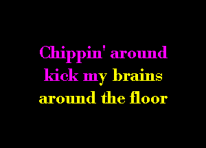 Chippin' around

kick my brains

around the floor

g