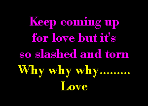 Keep coming up
for love but it's
so Slashed and torn

Why Why Why .........

Love