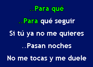 ..Para qu

..Para qusi seguir

Si tL'I ya no me quieres
..Pasan noches

No me tocas y me duele