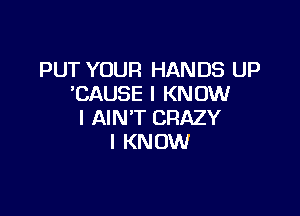 PUT YOUR HANDS UP
'CAUSE I KNOW

I AIN'T CRAZY
I KNOW