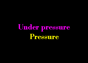 Under pressure

Pressm'e