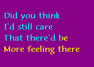 Did you think
I'd still care

That there'd be
More feeling there