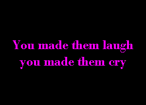 You made them laugh
you made them cry