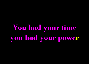 You had your time

you had your power