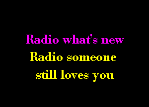Radio what's new

Radio someone

still loves you