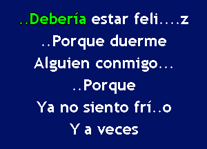 ..Deberia estar feli....z
..Porque duerme
Alguien conmigo...

..Porque
Ya no siento fri..o
Y a veces