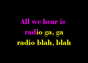All we hear is

radio ga, ga
radio blah, blah