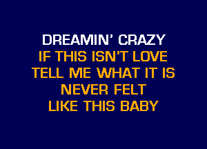 DREAMIN' CRAZY
IF THIS ISNT LOVE
TELL ME WHAT IT IS
NEVER FELT
LIKE THIS BABY