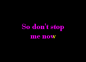 So don't stop

me IlOWf