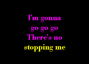 I'm gonna

g0 g0 g0
There's no
stopping me