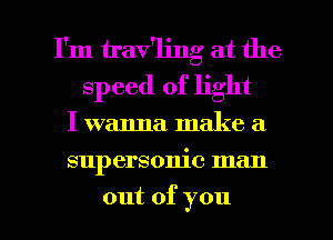 I'm irav'ling at the
speed of light

I wanna. make a

supersonic man

out of you I