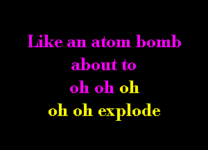 Like an atom bomb
about to
Oh oh oh

oh oh explode