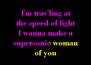 I'm irav'ljng at
the speed of light
I wanna make a
supersonic woman
ofyou