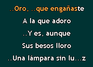 ..Oro, ..que engariaste
A la que adoro
..Y es, aunque

Sus besos lloro

..Una lampara sin lu...z