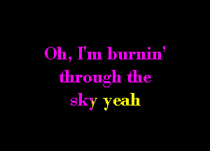Oh, I'm burnin'

through the
sky yeah