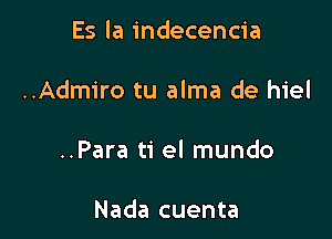 Es la indecencia

..Adm1'ro tu alma de hiel

..Para ti el mundo

Nada cuenta