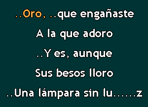 ..Oro, ..que engariaste
A la que adoro
..Y es, aunque

Sus besos lloro

..Una ltiampara sin lu ...... z