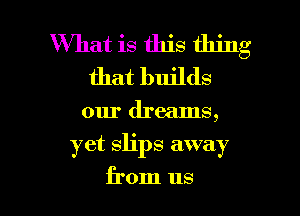 What is this thing
that builds

our dreams,

yet slips away

from us I