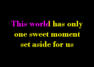 This world has only

one sweet moment
set aside for us