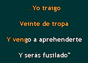 ..Yo traigo

Veinte de tropa

Y vengo a aprehenderte

Y seras fusilado