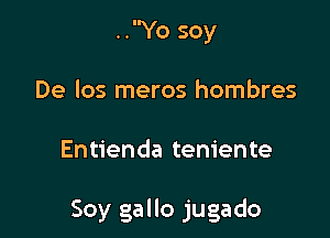 ..Yo soy
De los meros hombres

Entienda teniente

Soy gallo jugado