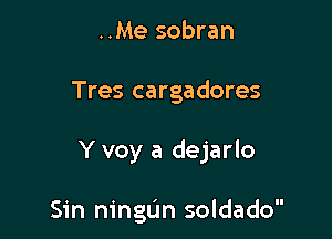 ..Me sobran

Tres cargadores

Y voy a dejarlo

Sin ningtjn soldado