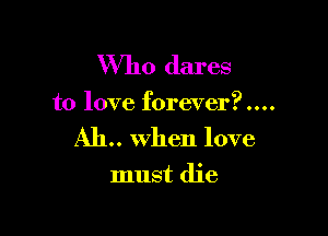 Who dares

to love forever?

AIL. When love

must die
