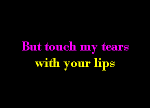 But touch my tears

With your lips