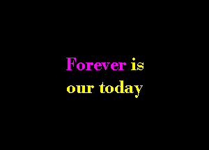 Forever is

our today