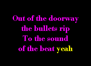 Out of the doorway
the bullem rip
To the sound

of the beat yeah

g