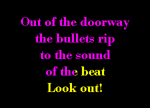 Out of the doorway
the bullets rip

t0 the sound

of the beat

Look out! I