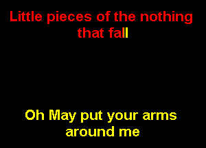 Little pieces of the nothing
that fall

Oh May put your arms
around me