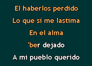 El haberlos perdido
Lo que si me lastima

En el alma

'ber dejado

A mi pueblo querido