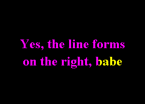 Y es, the line forms

on the right, babe