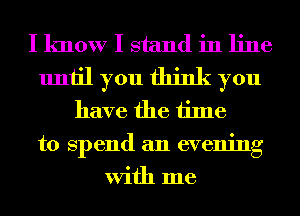 I know I stand in line
until you think you
have the time

to spend an evening
With me