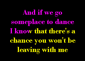 And if we go
someplace to dance
I know that there's a
chance you won't be

leaving With me