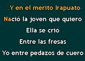 ..Y en el merito lrapuato
Naci6 la joven que quiero
Ella se cri6
Entre las fresas

Yo entre pedazos de cuero