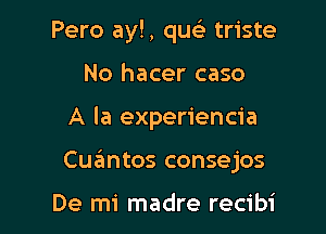 Pero ayl, qu triste
No hacer caso

A la experiencia

Cuantos consejos

De mi madre recibi