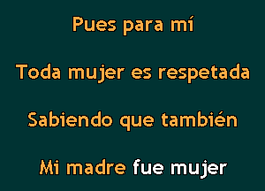 Pues para mi
Toda mujer es respetada
Sabiendo que tambie'zn

Mi madre fue mujer