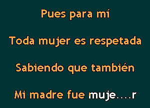 Pues para mi
Toda mujer es respetada
Sabiendo que tambie'zn

Mi madre fue muje....r