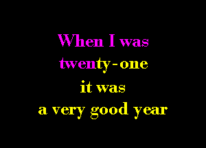 When I was
twenty-one

it was
a very good year