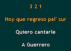 321

Hoy que regreso pal' sur

Quiero cantarle

A Guerrero