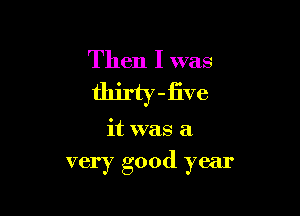 Then I was

thirty -five

it was a

very good year