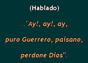 (Hablado)

..Ay!, ay!, ay,

puro Guerrero, paisano,

perdone Dios.